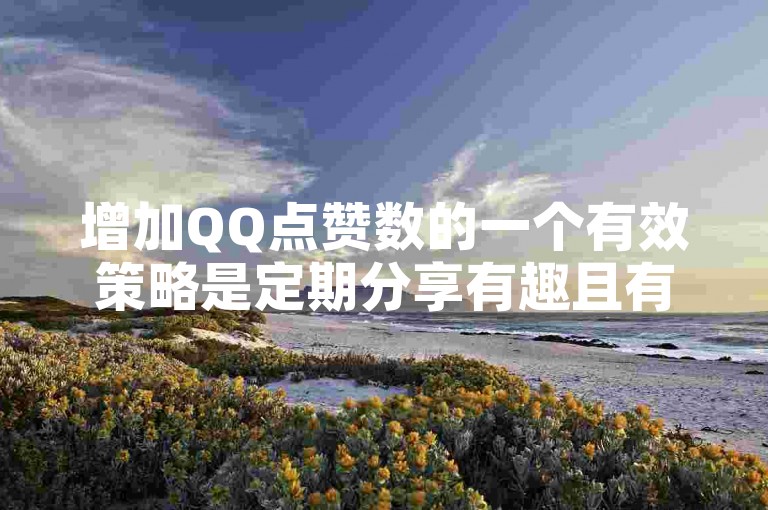 增加QQ点赞数的一个有效策略是定期分享有趣且有价值的内容。