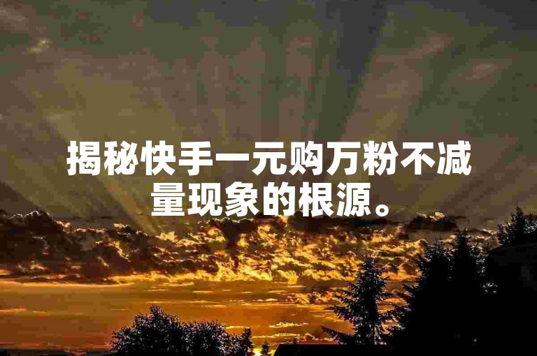 揭秘快手一元购万粉不减量现象的根源。