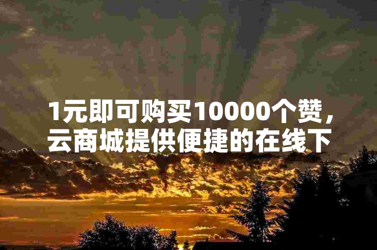1元即可购买10000个赞，云商城提供便捷的在线下单服务。