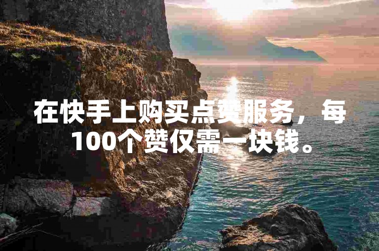 在快手上购买点赞服务，每100个赞仅需一块钱。