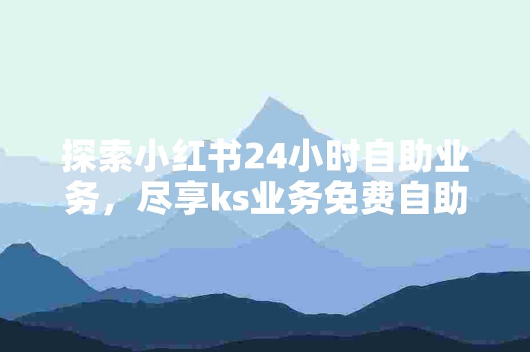 探索小红书24小时自助业务，尽享ks业务免费自助下单平台的便捷下载体验。