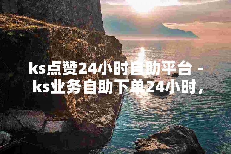 ks点赞24小时自助平台 - ks业务自助下单24小时，为您提供不间断的点赞服务。
