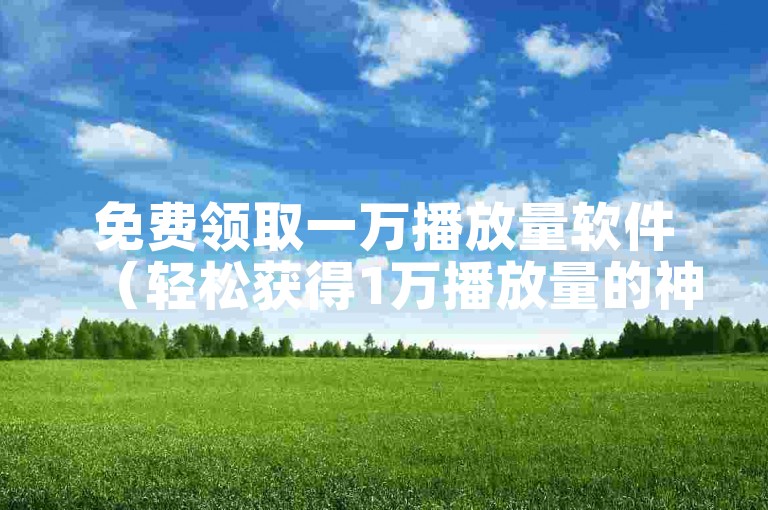 免费领取一万播放量软件（轻松获得1万播放量的神器）