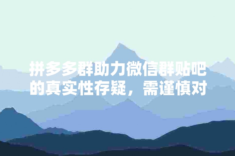 拼多多群助力微信群贴吧的真实性存疑，需谨慎对待所谓的{多多砍价平台}。