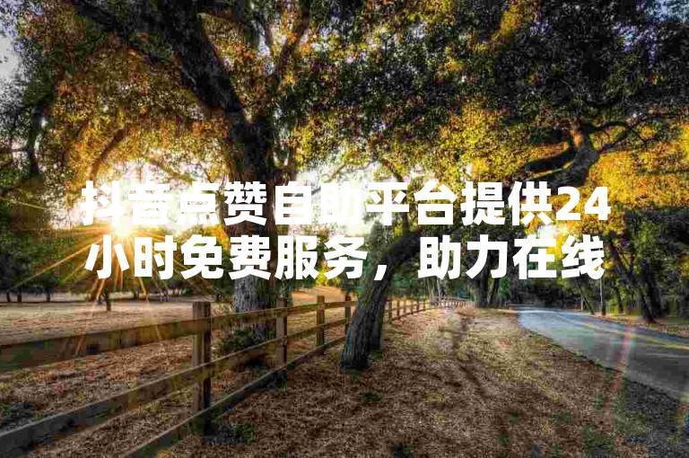抖音点赞自助平台提供24小时免费服务，助力在线增加双击量。
