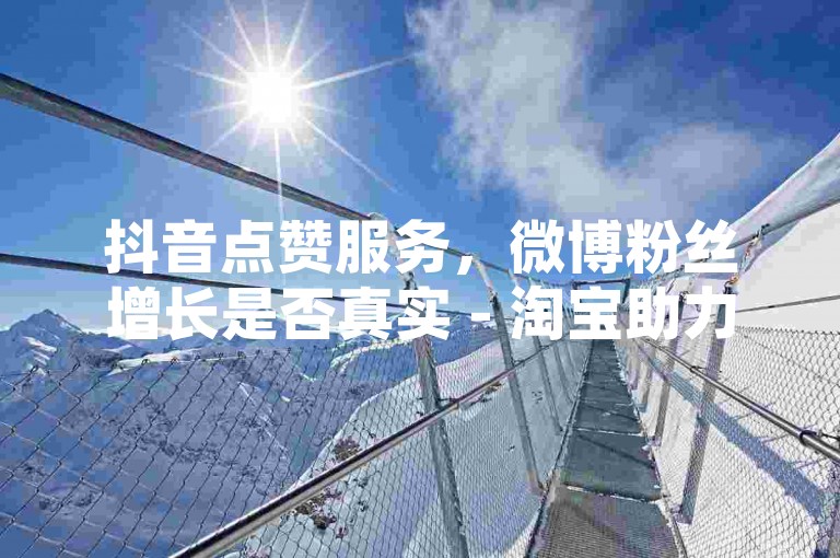 抖音点赞服务，微博粉丝增长是否真实 - 淘宝助力互拆红包 - 微信朋友圈集赞平台收费。