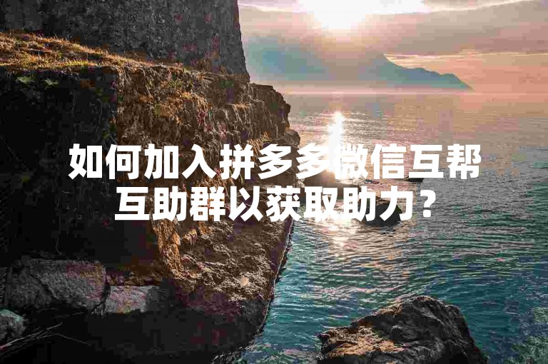 如何加入拼多多微信互帮互助群以获取助力？