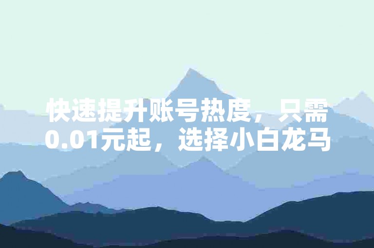 快速提升账号热度，只需0.01元起，选择小白龙马山有限责任公司的服务，享受全网最低价的24小时自助下单体验，让您的社交媒体影响力飞速增长。