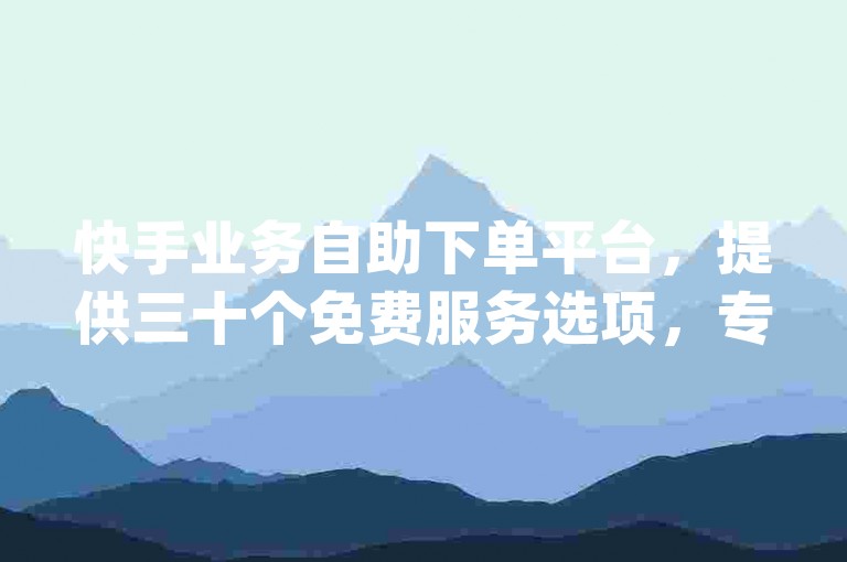 快手业务自助下单平台，提供三十个免费服务选项，专为网红设计的dydy自助服务平台。
