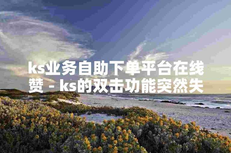 ks业务自助下单平台在线赞 - ks的双击功能突然失效了。