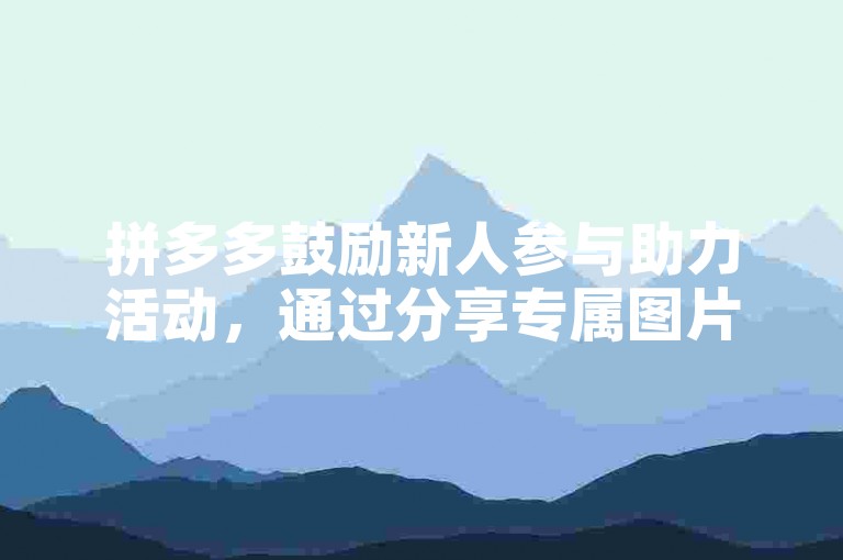 拼多多鼓励新人参与助力活动，通过分享专属图片来邀请朋友们加入。