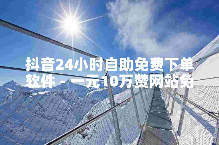 抖音24小时自助免费下单软件 - 一元10万赞网站免费