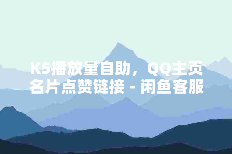 KS播放量自助，QQ主页名片点赞链接 - 闲鱼客服介入对谁有利 - KS超秒双击震撼发布！
