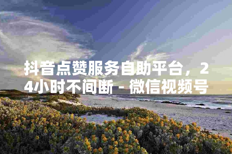 抖音点赞服务自助平台，24小时不间断 - 微信视频号推广，快速提升曝光度 - 微博粉丝增长服务，安全可靠入口