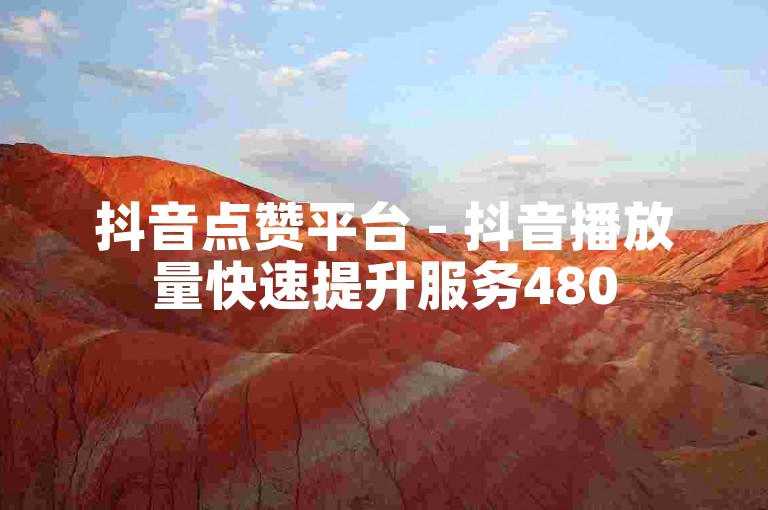 抖音点赞平台 - 抖音播放量快速提升服务480