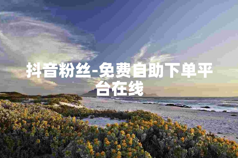 抖音粉丝-免费自助下单平台在线