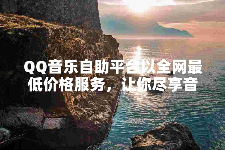QQ音乐自助平台以全网最低价格服务，让你尽享音乐盛宴！