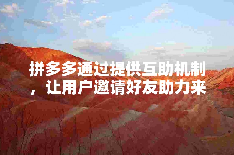 拼多多通过提供互助机制，让用户邀请好友助力来共同完成提现任务。