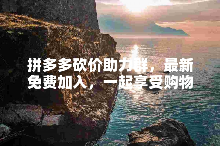 拼多多砍价助力群，最新免费加入，一起享受购物乐趣！