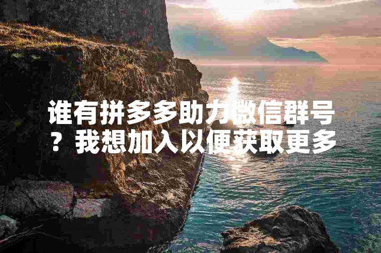 谁有拼多多助力微信群号？我想加入以便获取更多优惠信息。