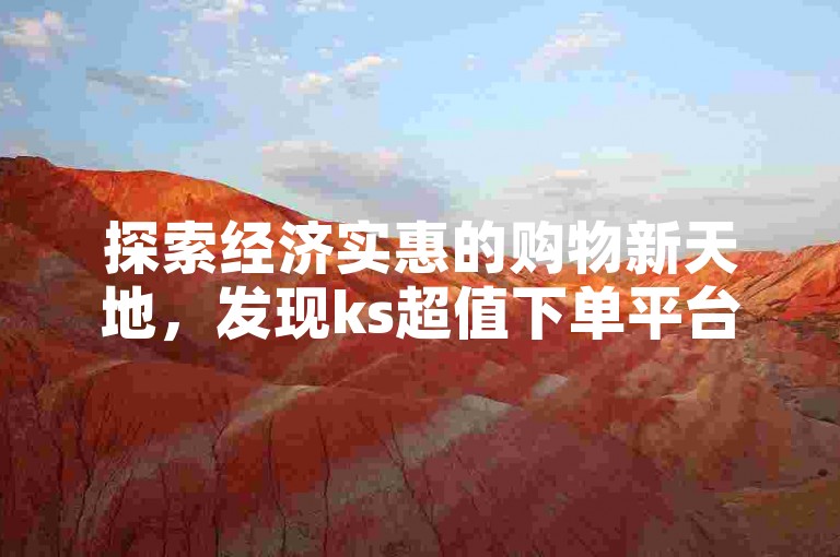 探索经济实惠的购物新天地，发现ks超值下单平台，让您轻松享受优惠。