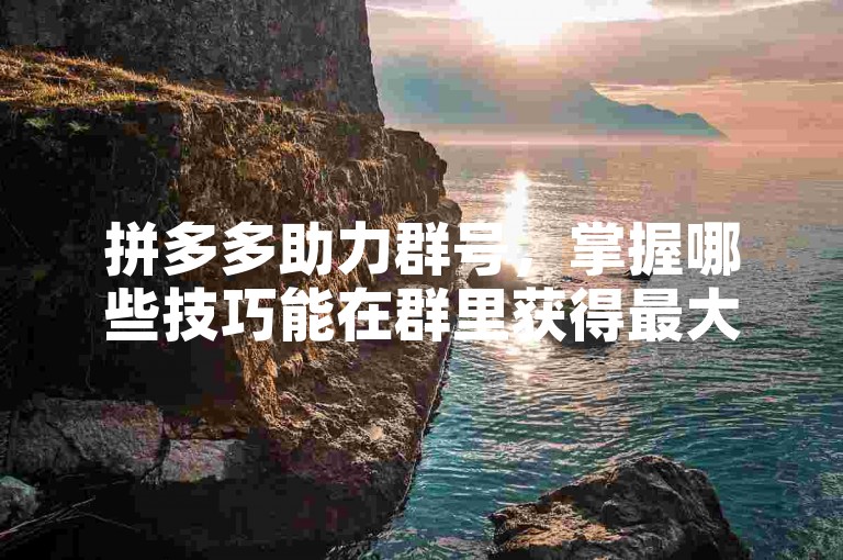 拼多多助力群号，掌握哪些技巧能在群里获得最大折扣？