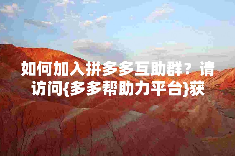 如何加入拼多多互助群？请访问{多多帮助力平台}获取详细信息。