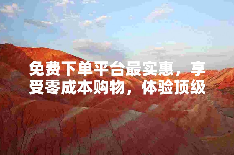 免费下单平台最实惠，享受零成本购物，体验顶级优惠。