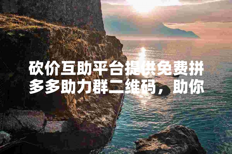 砍价互助平台提供免费拼多多助力群二维码，助你轻松砍价。