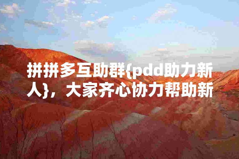 拼拼多互助群{pdd助力新人}，大家齐心协力帮助新成员快速完成任务。