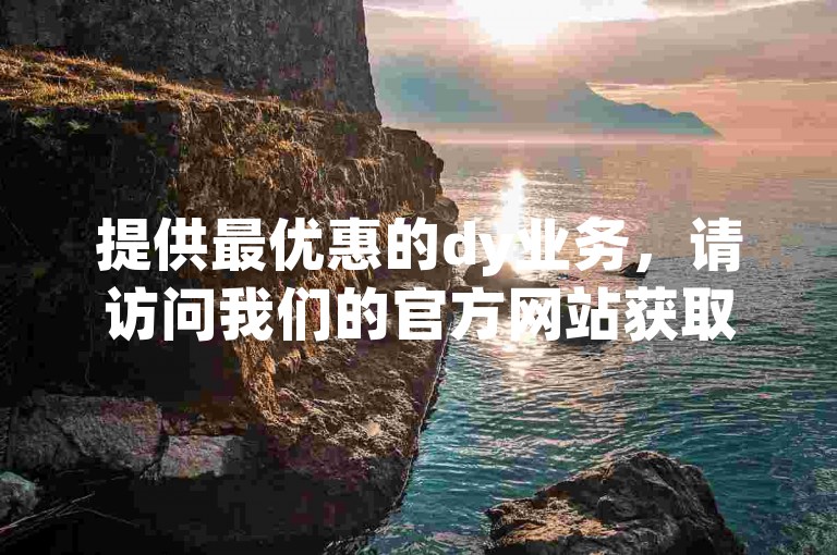 提供最优惠的dy业务，请访问我们的官方网站获取全网最低价。