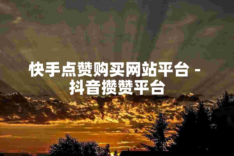 快手点赞购买网站平台 - 抖音攒赞平台