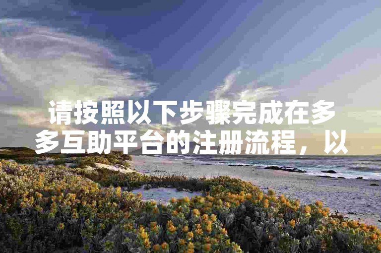 请按照以下步骤完成在多多互助平台的注册流程，以确保您能够顺利加入并享受相关服务。