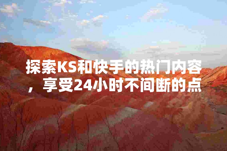 探索KS和快手的热门内容，享受24小时不间断的点赞服务，尽在快手评论点赞业务平台 - 获取快手涨热度软件的免费安装，并体验超低价的点赞优惠。