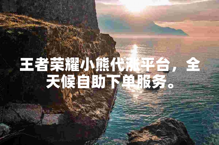 王者荣耀小熊代涨平台，全天候自助下单服务。