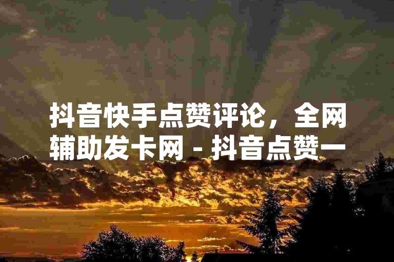 抖音快手点赞评论，全网辅助发卡网 - 抖音点赞一单一结qq群 - 抖音快手免费播放量。