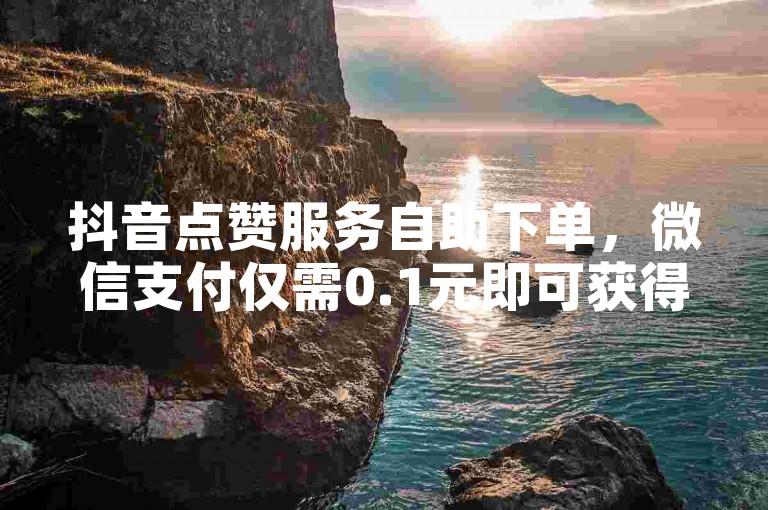 抖音点赞服务自助下单，微信支付仅需0.1元即可获得1000赞，提供全网最实惠的价格。