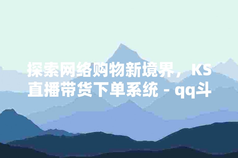 探索网络购物新境界，KS直播带货下单系统 - qq斗音优惠购平台 - dy业务一键下单工具体验分享！