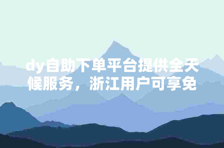 dy自助下单平台提供全天候服务，浙江用户可享免费业务自助下单。