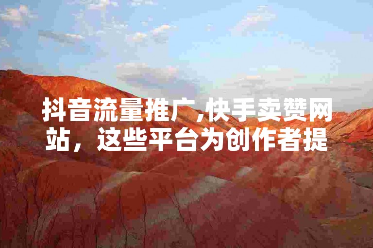 抖音流量推广,快手卖赞网站，这些平台为创作者提供了增加曝光度和粉丝互动的机会。