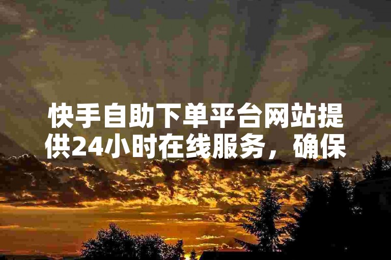 快手自助下单平台网站提供24小时在线服务，确保您的订单秒到账，且价格实惠。