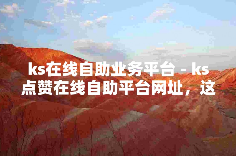 ks在线自助业务平台 - ks点赞在线自助平台网址，这是一个便捷的网络服务平台。