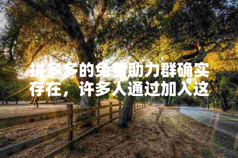 拼多多的免费助力群确实存在，许多人通过加入这些群来互相帮助完成助力任务。