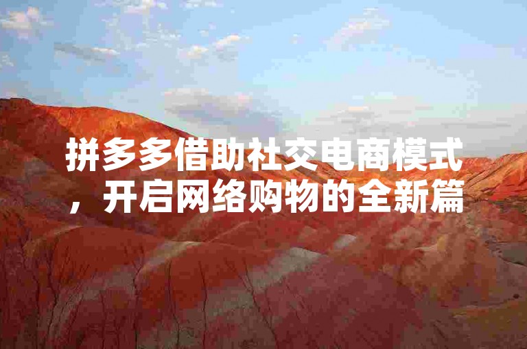 拼多多借助社交电商模式，开启网络购物的全新篇章。