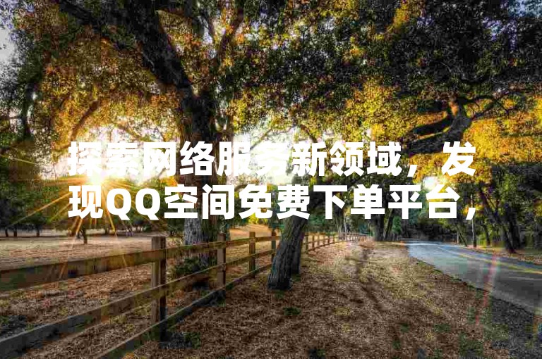 探索网络服务新领域，发现QQ空间免费下单平台，享受KS视频双击量24小时服务，抖音业务全天候优惠下单，以及DY小号自动发货网站的便捷。