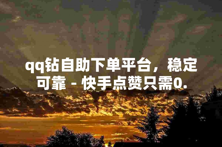 qq钻自助下单平台，稳定可靠 - 快手点赞只需0.5元。