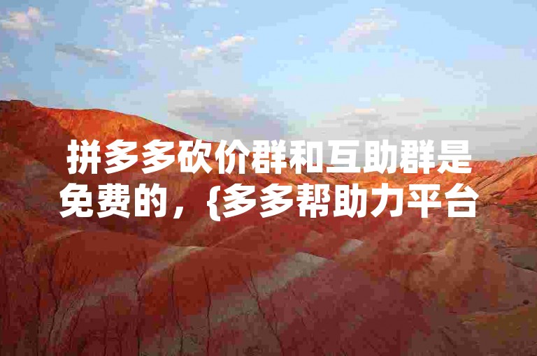 拼多多砍价群和互助群是免费的，{多多帮助力平台}提供支持。