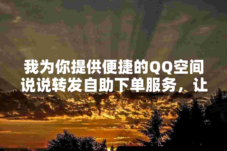我为你提供便捷的QQ空间说说转发自助下单服务，让你轻松分享精彩内容。