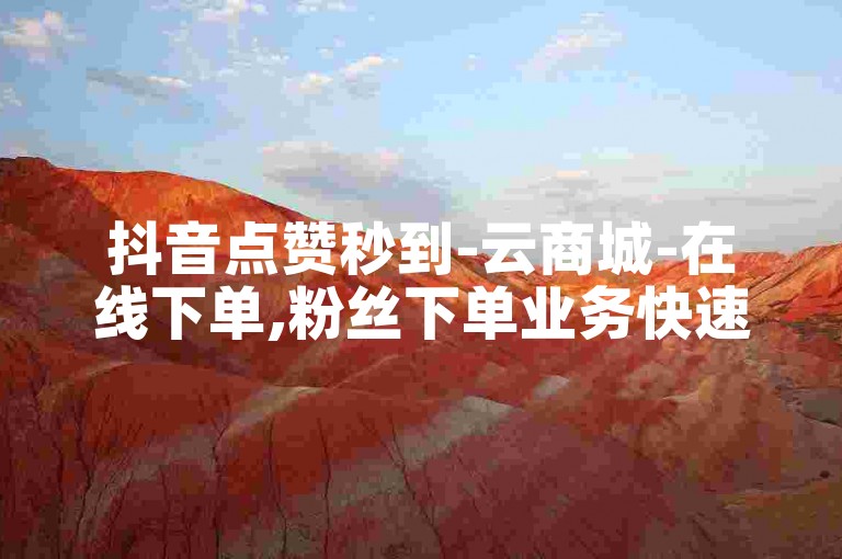 抖音点赞秒到-云商城-在线下单,粉丝下单业务快速响应