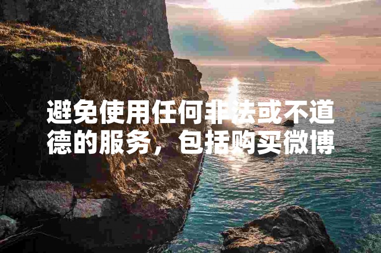 避免使用任何非法或不道德的服务，包括购买微博点赞和快手自助下单软件。